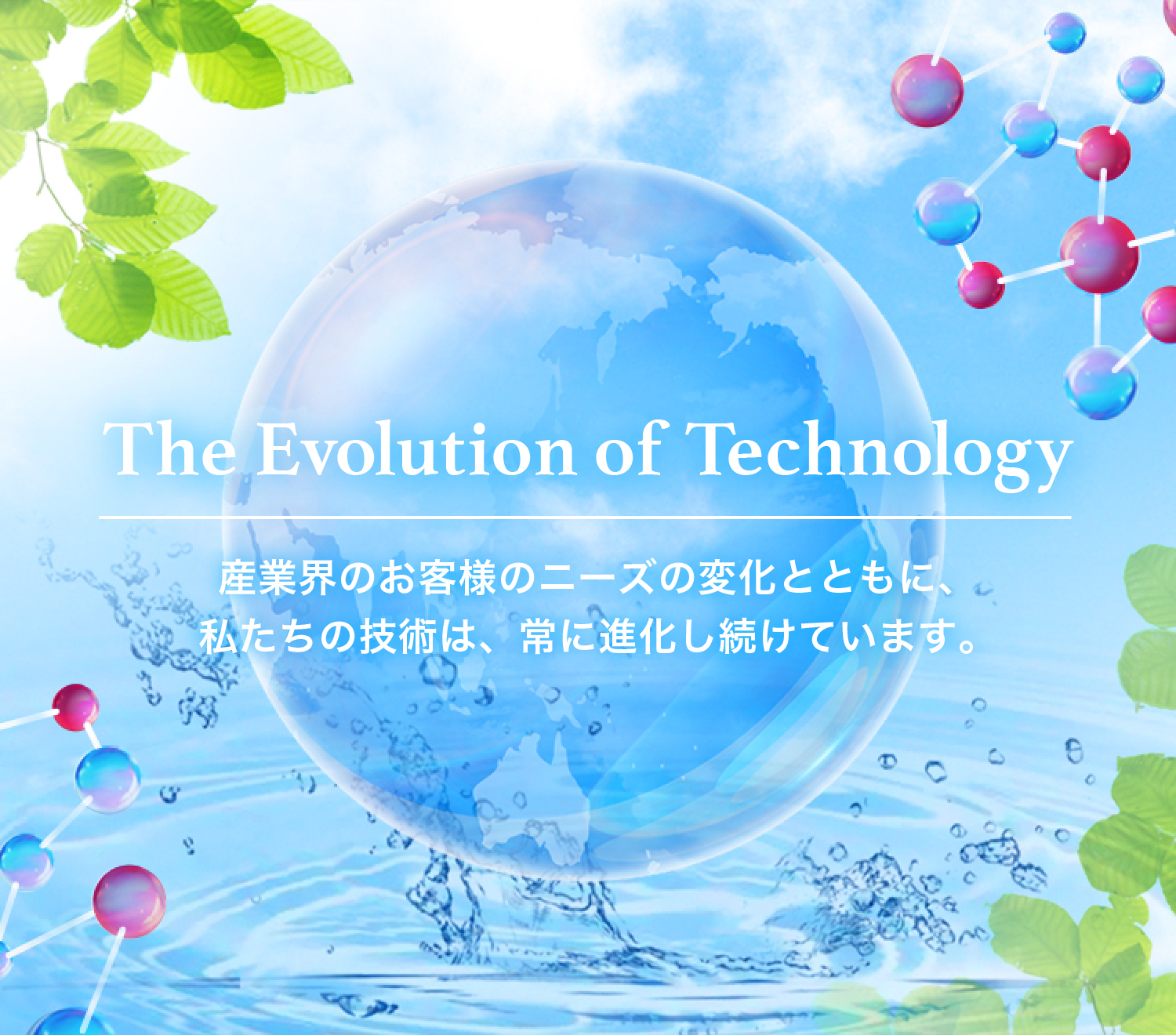 産業界のお客様のニーズの変化とともに、私たちの技術は、常に進化し続けています。